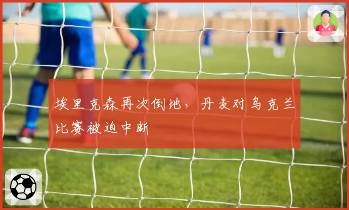 埃里克森再次倒地，丹麦对乌克兰比赛被迫中断