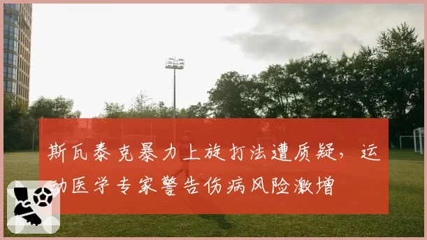斯瓦泰克暴力上旋打法遭质疑，运动医学专家警告伤病风险激增