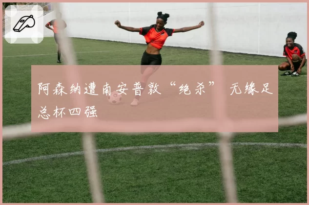 阿森纳遭南安普敦“绝杀” 无缘足总杯四强