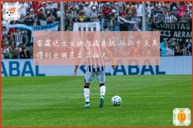 雷霆送出吉迪与选秀权 从公牛交易得到全明星后卫拉文