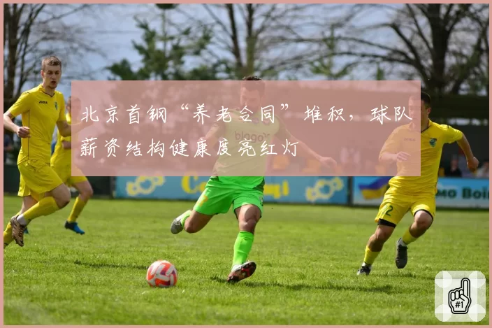 北京首钢“养老合同”堆积，球队薪资结构健康度亮红灯