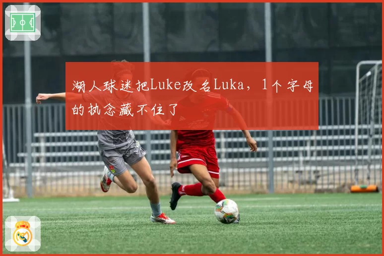 湖人球迷把Luke改名Luka，1个字母的执念藏不住了