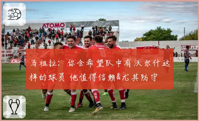 马祖拉:你会希望队中有沃尔什这样的球员 他值得信赖&尤其防守