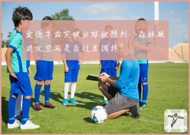 爱德华兹突破分球被预判,森林狼进攻空间是否过度拥挤?