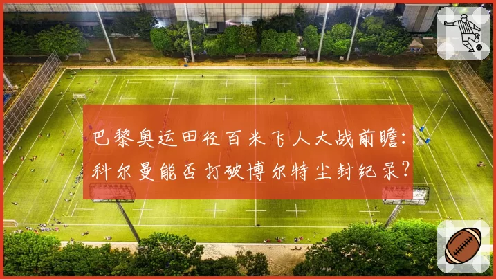 巴黎奥运田径百米飞人大战前瞻:科尔曼能否打破博尔特尘封纪录?