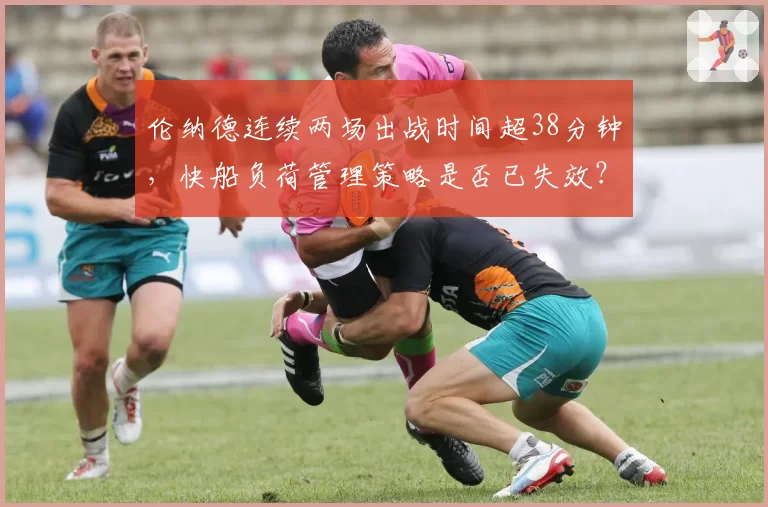 伦纳德连续两场出战时间超38分钟，快船负荷管理策略是否已失效？