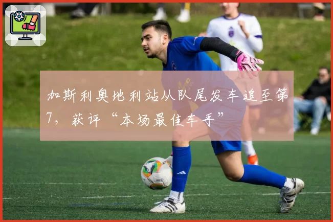 加斯利奥地利站从队尾发车追至第7,获评“本场最佳车手”