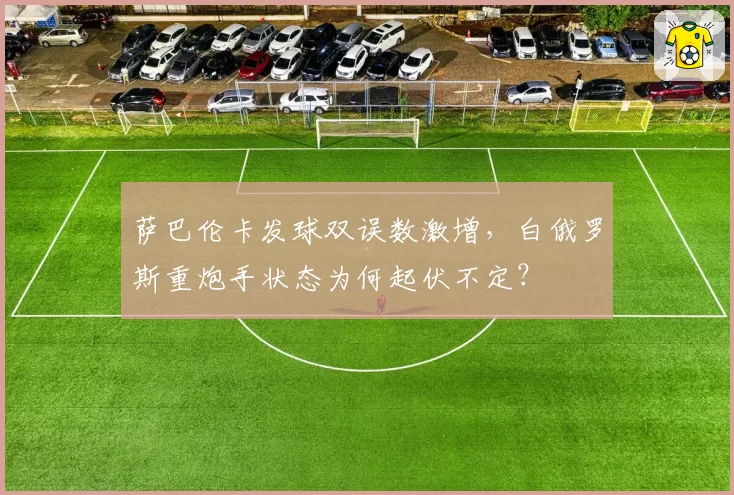 萨巴伦卡发球双误数激增，白俄罗斯重炮手状态为何起伏不定？