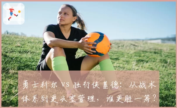 勇士科尔 vs 独行侠基德：从战术体系到更衣室管理，谁更胜一筹？