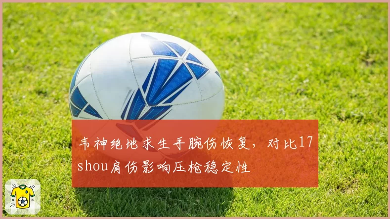 韦神绝地求生手腕伤恢复,对比17shou肩伤影响压枪稳定性