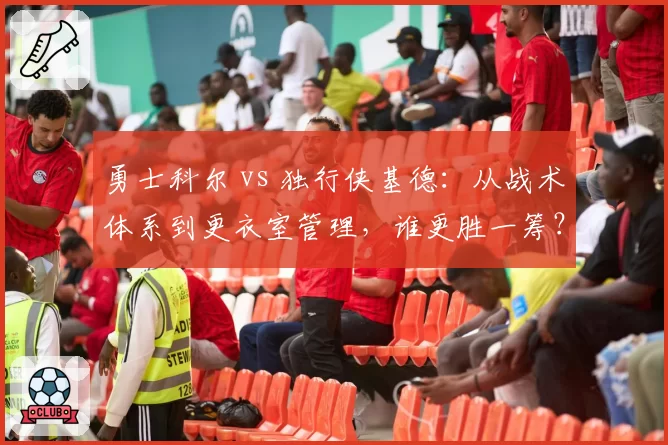 勇士科尔 vs 独行侠基德：从战术体系到更衣室管理，谁更胜一筹？