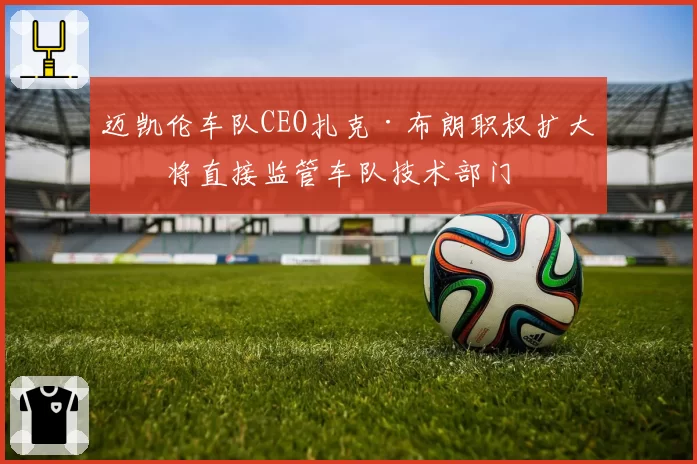 迈凯伦车队CEO扎克·布朗职权扩大，将直接监管车队技术部门