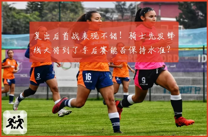 复出后首战表现不错！骑士先发锋线大将到了季后赛能否保持水准？