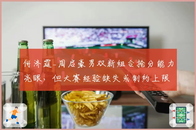 何济霆_周启豪男双新组合抢分能力亮眼，但大赛经验缺失或制约上限提升