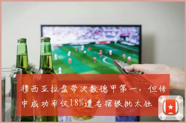 穆西亚拉盘带次数德甲第一，但传中成功率仅18%遭名宿狠批太独