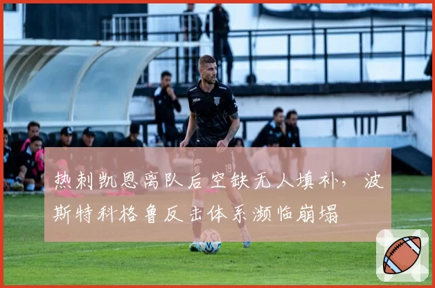 热刺凯恩离队后空缺无人填补,波斯特科格鲁反击体系濒临崩塌