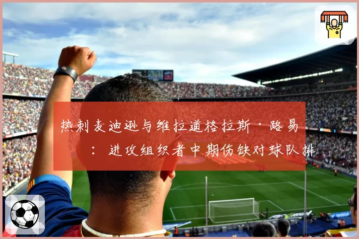 热刺麦迪逊与维拉道格拉斯·路易斯：进攻组织者中期伤缺对球队排名下滑的直接影响