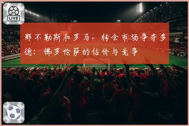 那不勒斯和罗马，转会市场争夺多德：佛罗伦萨的估价与竞争