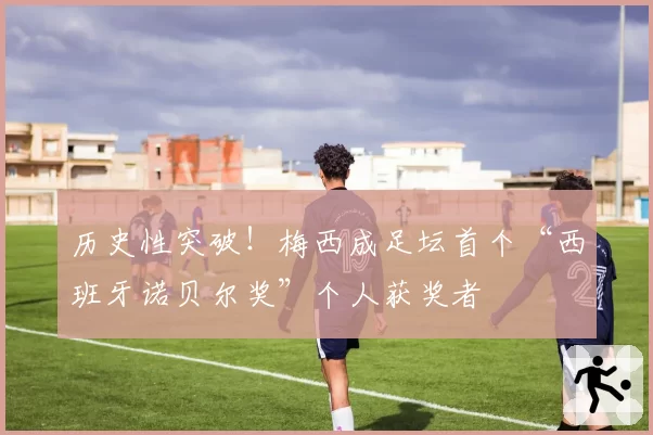 历史性突破！梅西成足坛首个“西班牙诺贝尔奖”个人获奖者