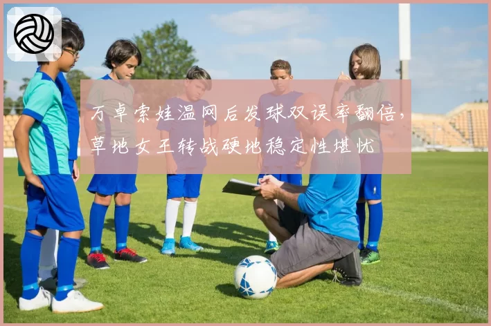 万卓索娃温网后发球双误率翻倍，草地女王转战硬地稳定性堪忧