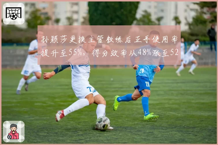 孙颖莎更换主管教练后正手使用率提升至55%，得分效率从48%涨至52%